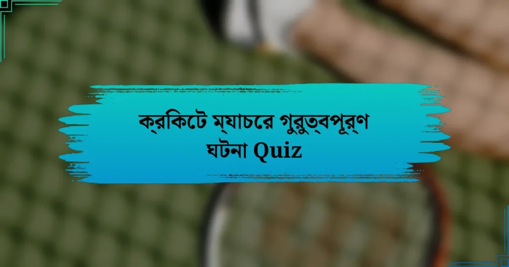 ক্রিকেট ম্যাচের গুরুত্বপূর্ণ ঘটনা Quiz