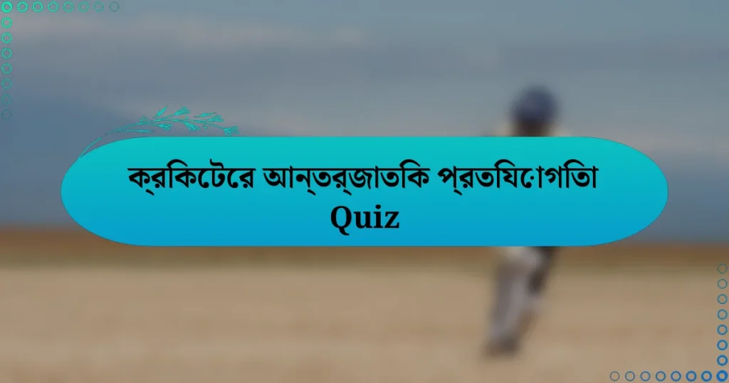 ক্রিকেটের আন্তর্জাতিক প্রতিযোগিতা Quiz