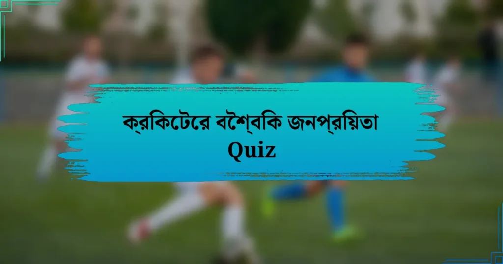 ক্রিকেটের বৈশ্বিক জনপ্রিয়তা Quiz