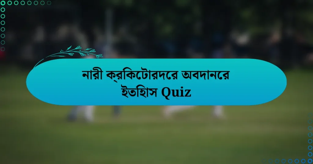 নারী ক্রিকেটারদের অবদানের ইতিহাস Quiz